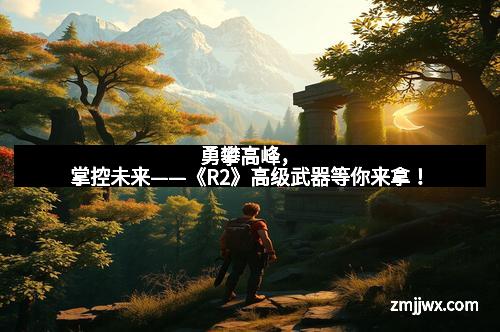 勇攀高峰，掌控未来——《R2》高级武器等你来拿！